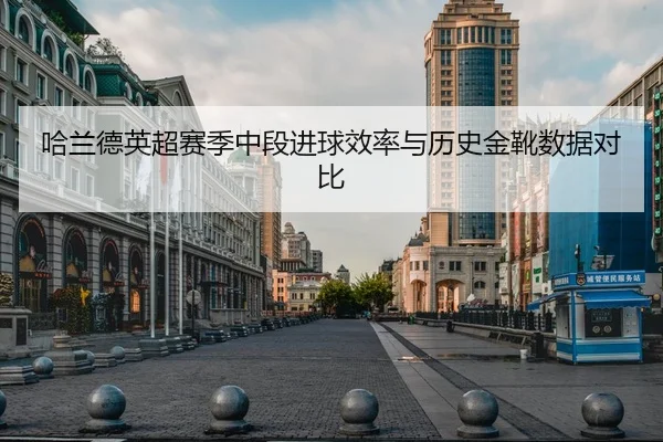 哈兰德英超赛季中段进球效率与历史金靴数据对比
